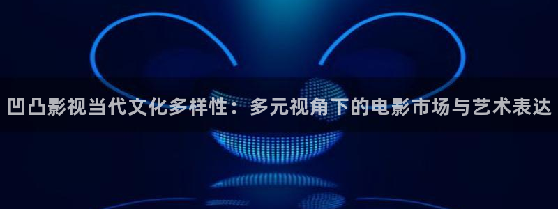 红杏影城：凹凸影视当代文化多样性：多元视角下的电影市场与艺术表达