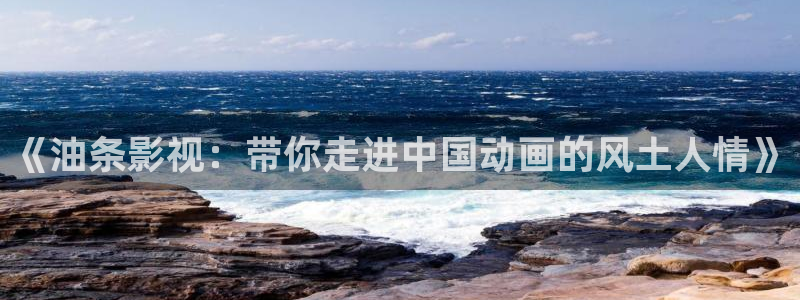 红杏网站在线播放：《油条影视：带你走进中国动画的风土人情》