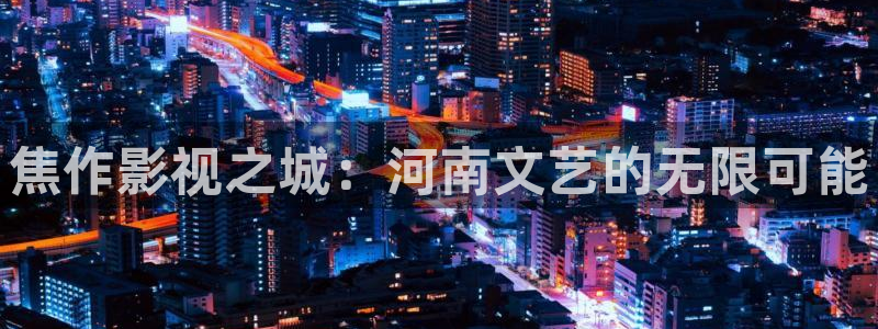 红杏影院免费：焦作影视之城：河南文艺的无限可能